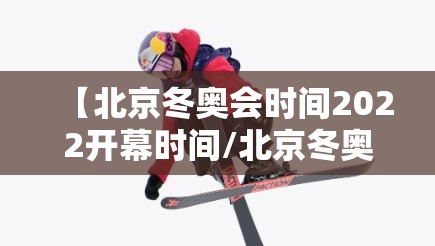 【北京冬奥会时间2022开幕时间/北京冬奥会时间2021】 【北京冬奥会时间2022开幕时间/北京冬奥会时间2021】