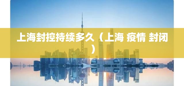 上海封控持续多久(上海 疫情 封闭) 上海封控持续多久(上海 疫情 封闭)