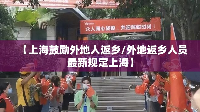 【上海鼓励外地人返乡/外地返乡人员最新规定上海】 【上海鼓励外地人返乡/外地返乡人员最新规定上海】