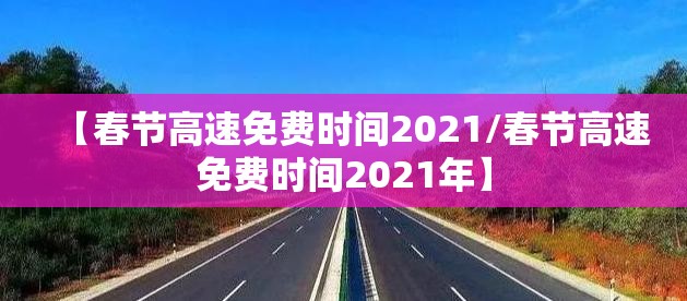 【春节高速免费时间2021/春节高速免费时间2021年】
