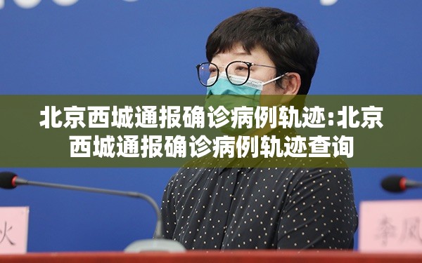 北京西城通报确诊病例轨迹:北京西城通报确诊病例轨迹查询 北京西城通报确诊病例轨迹:北京西城通报确诊病例轨迹查询