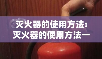 灭火器的使用方法:灭火器的使用方法一提二拔三握四压