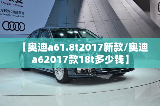 【奥迪a61.8t2017新款/奥迪a62017款18t多少钱】