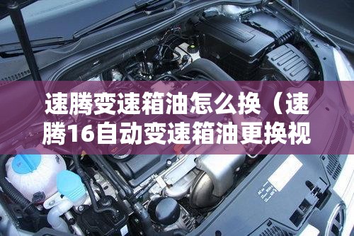 速腾变速箱油怎么换(速腾16自动变速箱油更换视频) 速腾变速箱油怎么换(速腾16自动变速箱油更换视频)