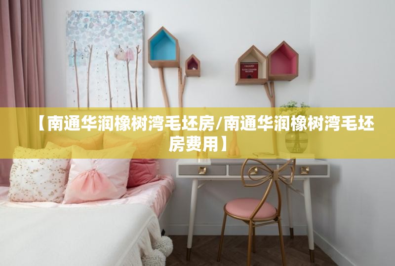 【南通华润橡树湾毛坯房/南通华润橡树湾毛坯房费用】