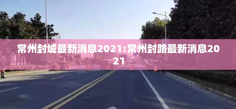 常州封城最新消息2021:常州封路最新消息2021