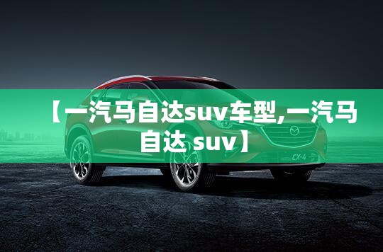 【一汽马自达suv车型,一汽马自达 suv】 【一汽马自达suv车型,一汽马自达 suv】