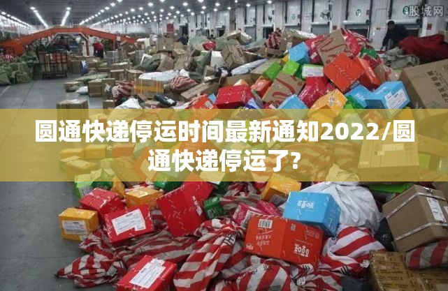 圆通快递停运时间最新通知2022/圆通快递停运了?