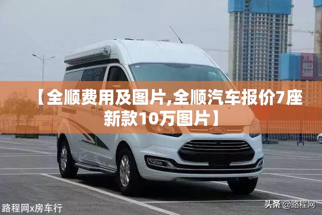 【全顺费用及图片,全顺汽车报价7座新款10万图片】