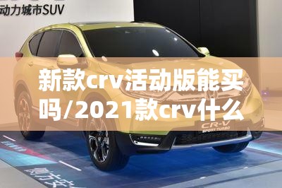 新款crv活动版能买吗/2021款crv什么时候有优惠