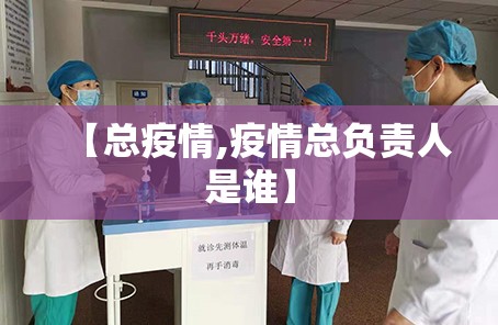 【总疫情,疫情总负责人是谁】 【总疫情,疫情总负责人是谁】