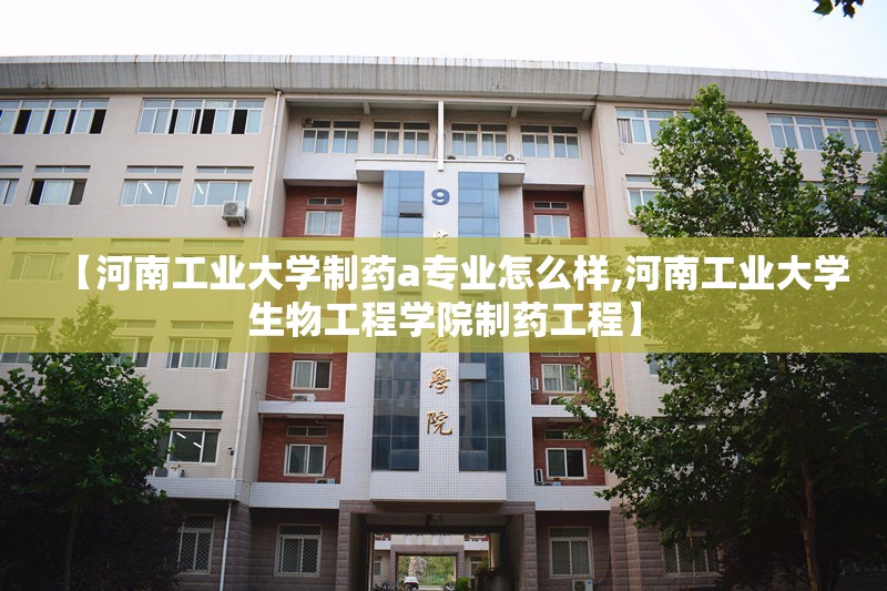 【河南工业大学制药a专业怎么样,河南工业大学生物工程学院制药工程】