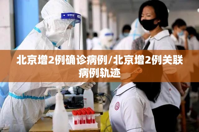 北京增2例确诊病例/北京增2例关联病例轨迹 北京增2例确诊病例/北京增2例关联病例轨迹