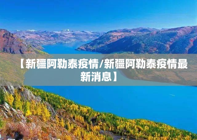 【新疆阿勒泰疫情/新疆阿勒泰疫情最新消息】 【新疆阿勒泰疫情/新疆阿勒泰疫情最新消息】