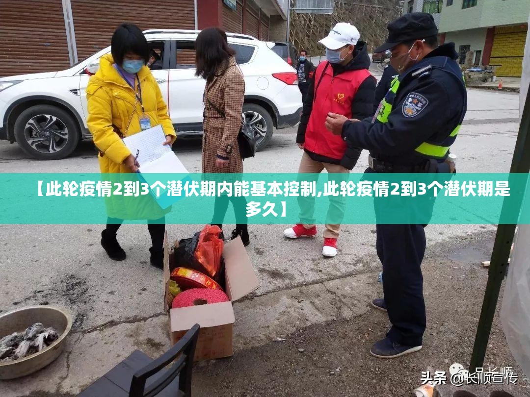 【此轮疫情2到3个潜伏期内能基本控制,此轮疫情2到3个潜伏期是多久】 【此轮疫情2到3个潜伏期内能基本控制,此轮疫情2到3个潜伏期是多久】