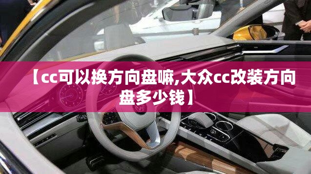 【cc可以换方向盘嘛,大众cc改装方向盘多少钱】 【cc可以换方向盘嘛,大众cc改装方向盘多少钱】