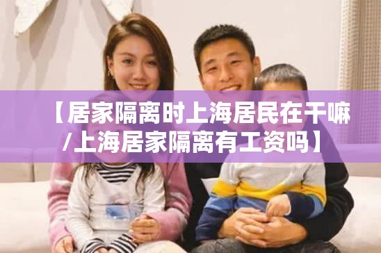 【居家隔离时上海居民在干嘛/上海居家隔离有工资吗】