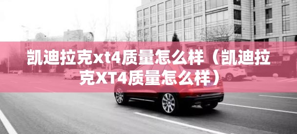 凯迪拉克xt4质量怎么样（凯迪拉克XT4质量怎么样）