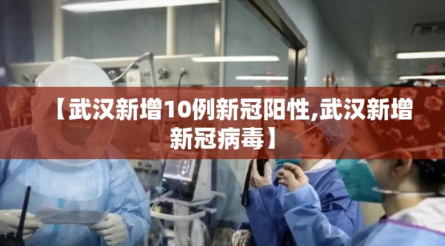 【武汉新增10例新冠阳性,武汉新增新冠病毒】