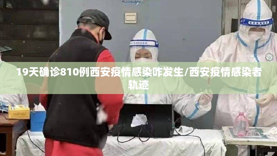19天确诊810例西安疫情感染咋发生/西安疫情感染者轨迹 19天确诊810例西安疫情感染咋发生/西安疫情感染者轨迹