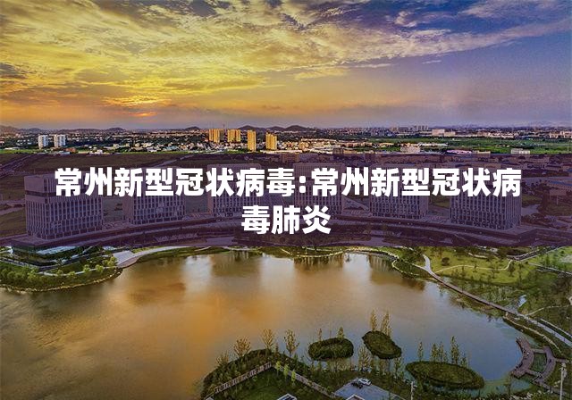 常州新型冠状病毒:常州新型冠状病毒肺炎