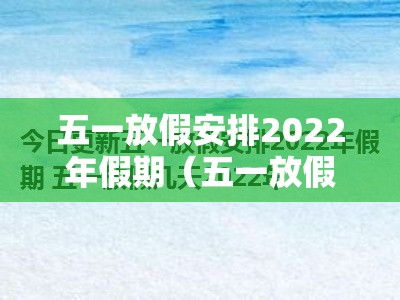 五一放假安排2022年假期(五一放假2022年放几天) 五一放假安排2022年假期(五一放假2022年放几天)