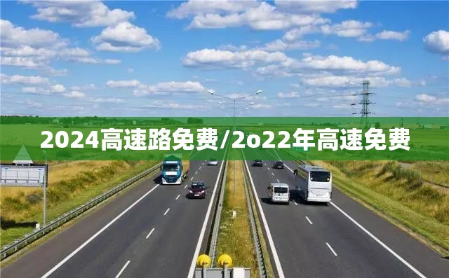2024高速路免费/2o22年高速免费