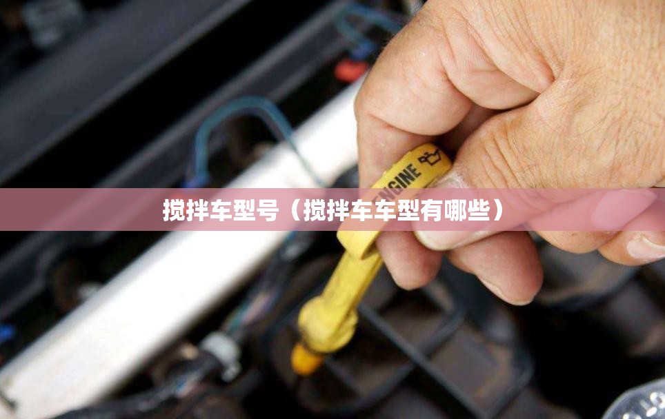 搅拌车型号（搅拌车车型有哪些）