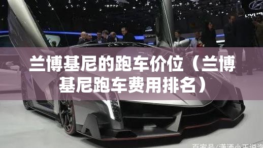 兰博基尼的跑车价位（兰博基尼跑车费用排名）