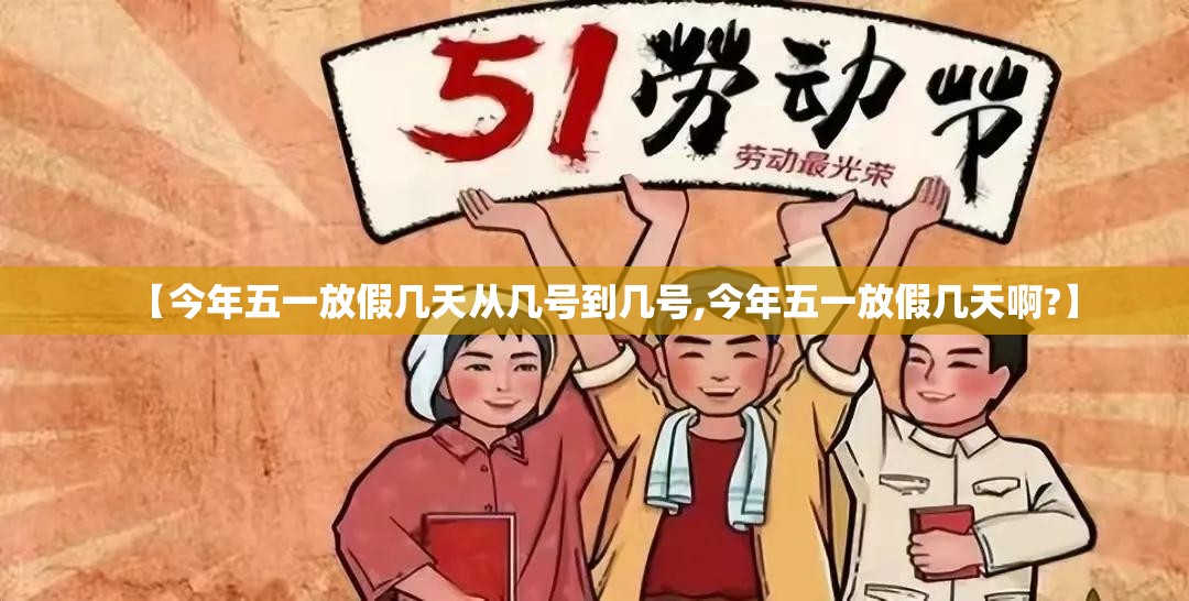【今年五一放假几天从几号到几号,今年五一放假几天啊?】