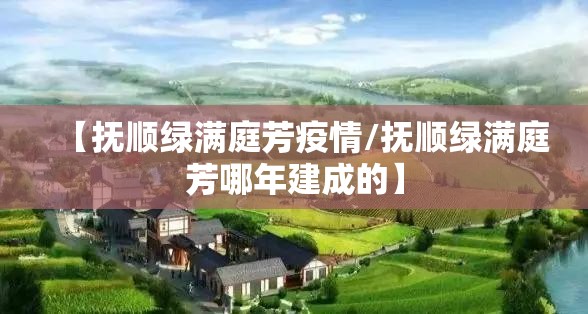【抚顺绿满庭芳疫情/抚顺绿满庭芳哪年建成的】 【抚顺绿满庭芳疫情/抚顺绿满庭芳哪年建成的】