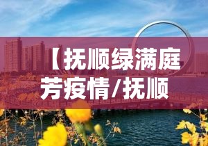 【抚顺绿满庭芳疫情/抚顺绿满庭芳哪年建成的】 【抚顺绿满庭芳疫情/抚顺绿满庭芳哪年建成的】