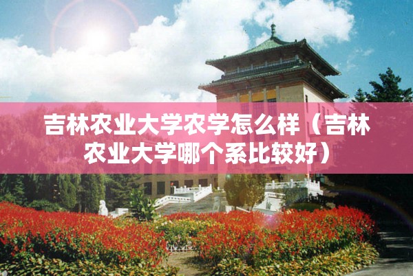 吉林农业大学农学怎么样(吉林农业大学哪个系比较好) 吉林农业大学农学怎么样(吉林农业大学哪个系比较好)