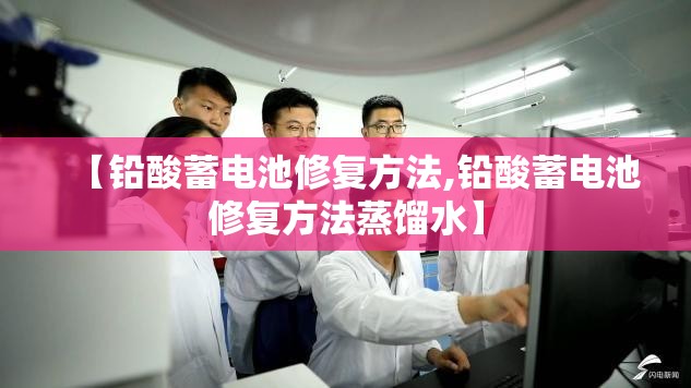 【铅酸蓄电池修复方法,铅酸蓄电池修复方法蒸馏水】