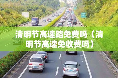清明节高速路免费吗（清明节高速免收费吗）