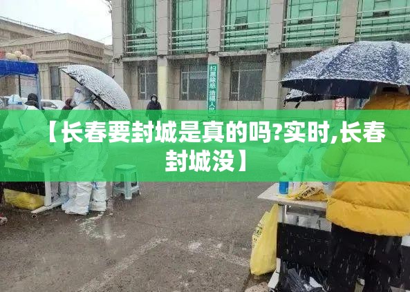 【长春要封城是真的吗?实时,长春封城没】