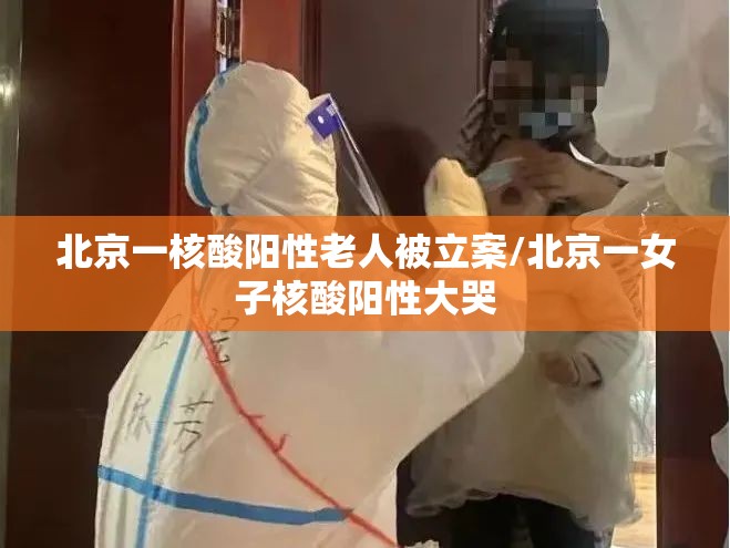 北京一核酸阳性老人被立案/北京一女子核酸阳性大哭 北京一核酸阳性老人被立案/北京一女子核酸阳性大哭