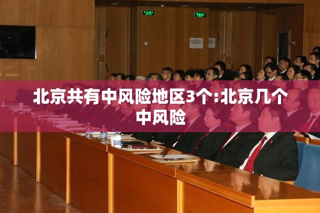 北京共有中风险地区3个:北京几个中风险 北京共有中风险地区3个:北京几个中风险