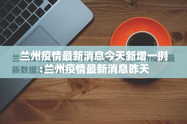 兰州疫情最新消息今天新增一例:兰州疫情最新消息昨天
