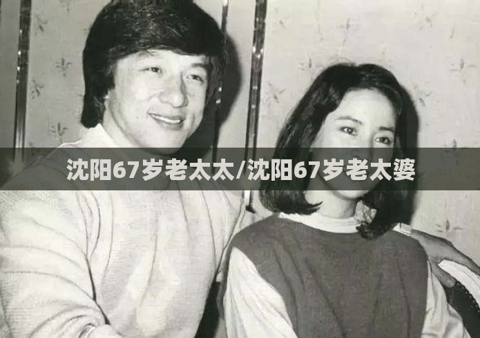 沈阳67岁老太太/沈阳67岁老太婆