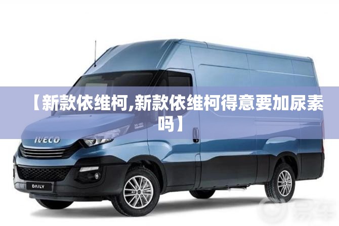 【新款依维柯,新款依维柯得意要加尿素吗】
