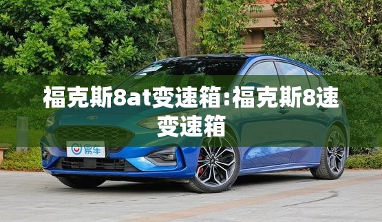 福克斯8at变速箱:福克斯8速变速箱 福克斯8at变速箱:福克斯8速变速箱