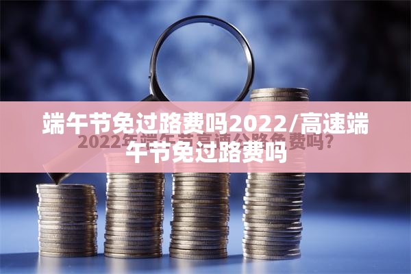 端午节免过路费吗2022/高速端午节免过路费吗