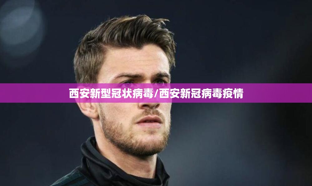 西安新型冠状病毒/西安新冠病毒疫情