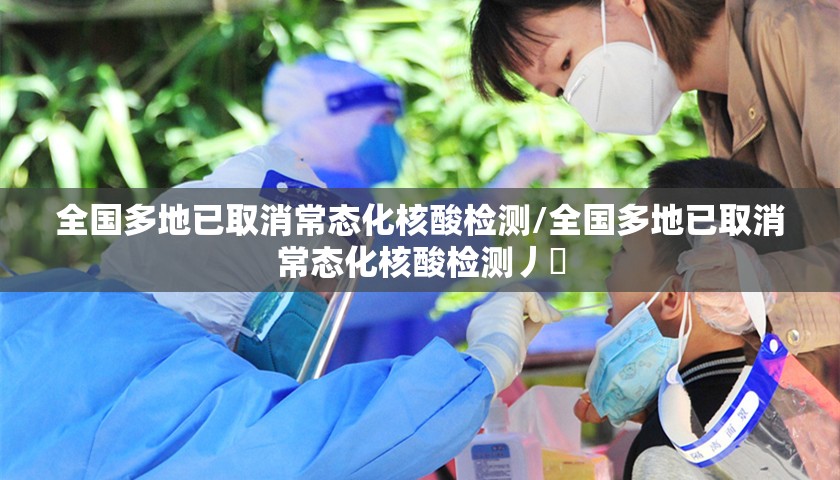 全国多地已取消常态化核酸检测/全国多地已取消常态化核酸检测丿乄