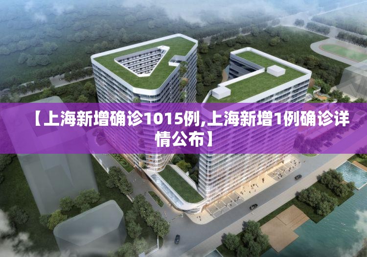【上海新增确诊1015例,上海新增1例确诊详情公布】 【上海新增确诊1015例,上海新增1例确诊详情公布】