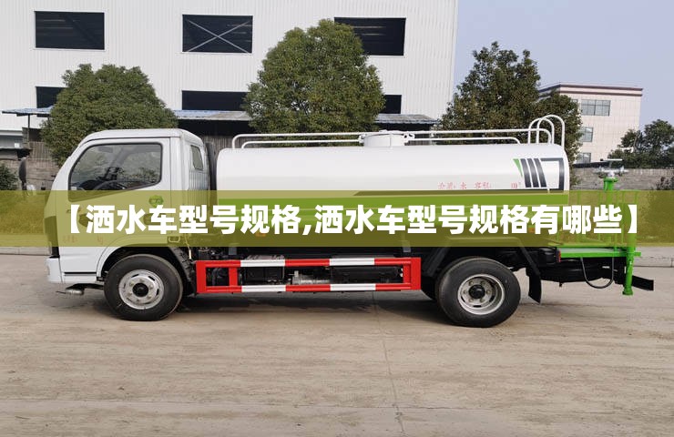 【洒水车型号规格,洒水车型号规格有哪些】 【洒水车型号规格,洒水车型号规格有哪些】