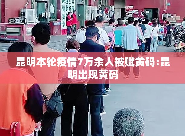 昆明本轮疫情7万余人被赋黄码:昆明出现黄码 昆明本轮疫情7万余人被赋黄码:昆明出现黄码