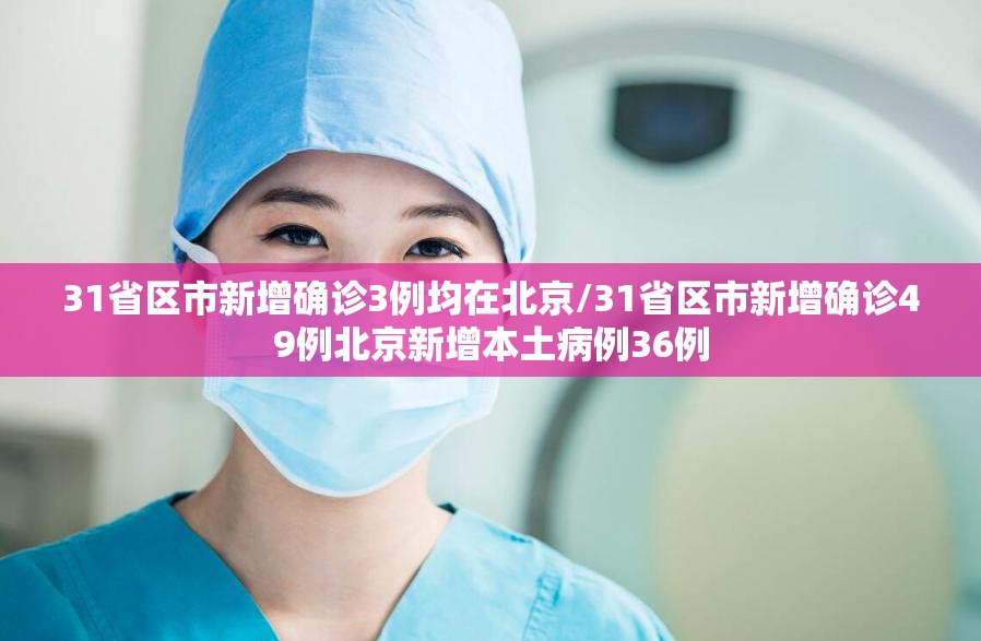 31省区市新增确诊3例均在北京/31省区市新增确诊49例北京新增本土病例36例 31省区市新增确诊3例均在北京/31省区市新增确诊49例北京新增本土病例36例