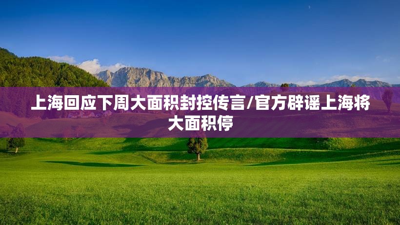 上海回应下周大面积封控传言/官方辟谣上海将大面积停 上海回应下周大面积封控传言/官方辟谣上海将大面积停